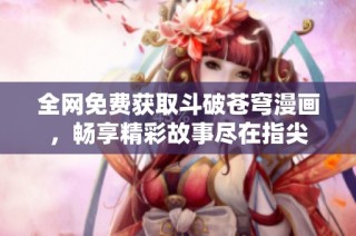 全网免费获取斗破苍穹漫画，畅享精彩故事尽在指尖
