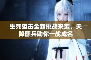 生死狙击全新挑战来袭，天降麒兵助你一战成名