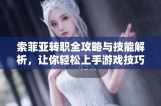 索菲亚转职全攻略与技能解析，让你轻松上手游戏技巧