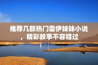 推荐几部热门雷伊妹妹小说，精彩故事不容错过