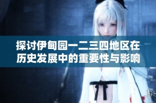 探讨伊甸园一二三四地区在历史发展中的重要性与影响