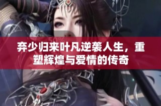 弃少归来叶凡逆袭人生，重塑辉煌与爱情的传奇