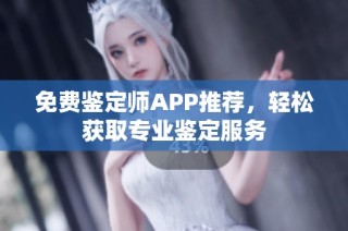 免费鉴定师APP推荐，轻松获取专业鉴定服务