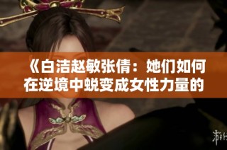 《白洁赵敏张倩：她们如何在逆境中蜕变成女性力量的象征》