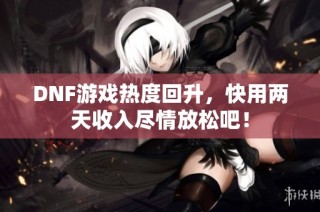 DNF游戏热度回升，快用两天收入尽情放松吧！