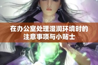 在办公室处理湿润环境时的注意事项与小贴士
