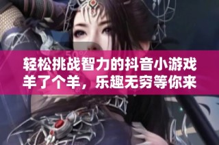 轻松挑战智力的抖音小游戏羊了个羊，乐趣无穷等你来玩！