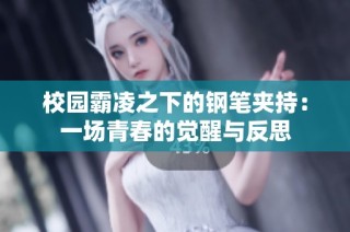 校园霸凌之下的钢笔夹持：一场青春的觉醒与反思