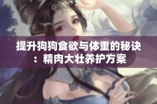提升狗狗食欲与体重的秘诀：精肉大壮养护方案
