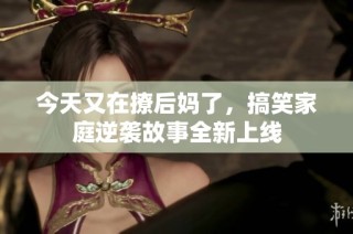 今天又在撩后妈了，搞笑家庭逆袭故事全新上线