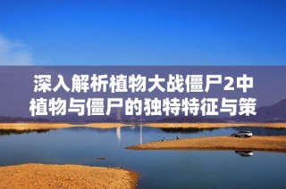 深入解析植物大战僵尸2中植物与僵尸的独特特征与策略