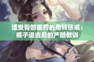 遭受臀部重罚的奇特惩戒：裤子退去后的严酷教训
