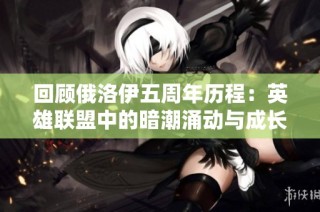 回顾俄洛伊五周年历程：英雄联盟中的暗潮涌动与成长
