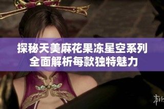 探秘天美麻花果冻星空系列 全面解析每款独特魅力