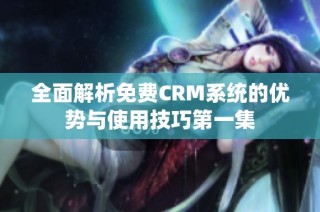 全面解析免费CRM系统的优势与使用技巧第一集