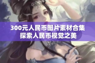 300元人民币图片素材合集 探索人民币视觉之美