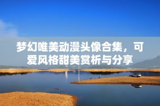 梦幻唯美动漫头像合集，可爱风格甜美赏析与分享