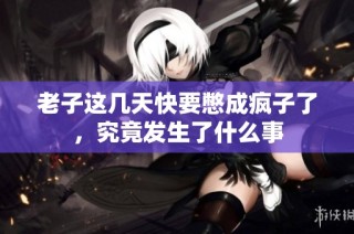 老子这几天快要憋成疯子了，究竟发生了什么事