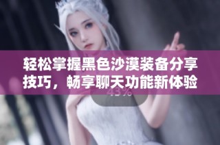 轻松掌握黑色沙漠装备分享技巧，畅享聊天功能新体验
