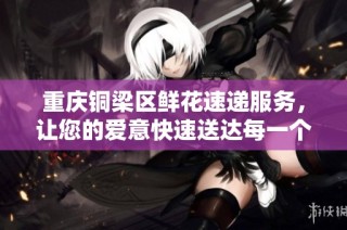 重庆铜梁区鲜花速递服务，让您的爱意快速送达每一个角落