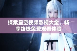 探索星空视频影视大全，畅享终极免费观看体验