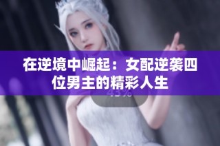 在逆境中崛起：女配逆袭四位男主的精彩人生
