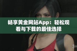 畅享黄金网站App：轻松观看与下载的最佳选择