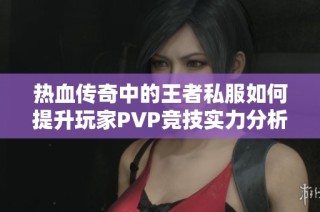热血传奇中的王者私服如何提升玩家PVP竞技实力分析