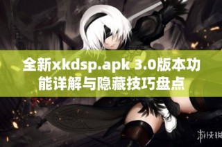 全新xkdsp.apk 3.0版本功能详解与隐藏技巧盘点