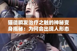 猫德瞬发治疗之触的神秘变身揭秘：为何会出现人形态