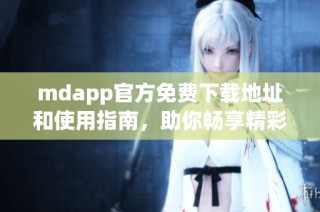 mdapp官方免费下载地址和使用指南，助你畅享精彩功能