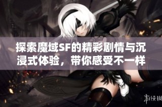 探索魔域SF的精彩剧情与沉浸式体验，带你感受不一样的冒险世界