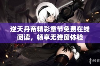 逆天丹帝精彩章节免费在线阅读，畅享无弹窗体验