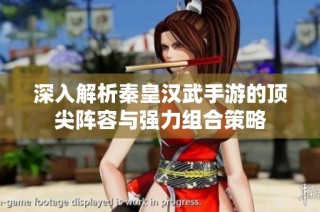 深入解析秦皇汉武手游的顶尖阵容与强力组合策略