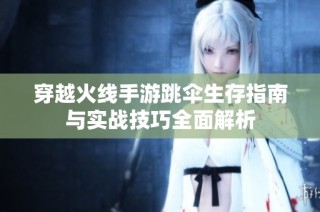 穿越火线手游跳伞生存指南与实战技巧全面解析
