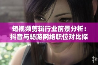 短视频剪辑行业前景分析：抖音与畅游网络职位对比探讨