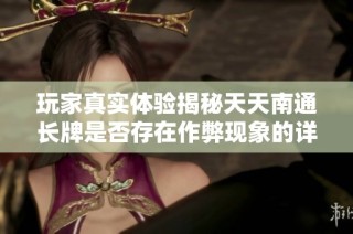 玩家真实体验揭秘天天南通长牌是否存在作弊现象的详细分析