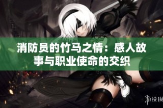 消防员的竹马之情：感人故事与职业使命的交织