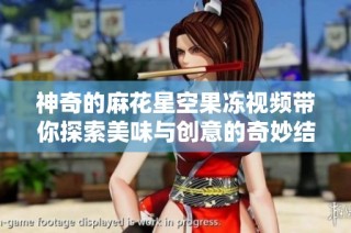 神奇的麻花星空果冻视频带你探索美味与创意的奇妙结合