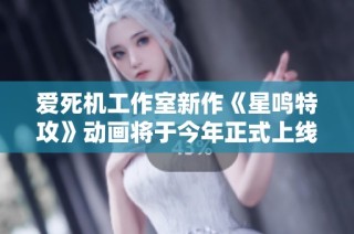 爱死机工作室新作《星鸣特攻》动画将于今年正式上线