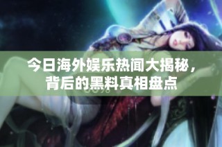 今日海外娱乐热闻大揭秘，背后的黑料真相盘点