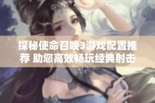 探秘使命召唤3游戏配置推荐 助您高效畅玩经典射击游戏