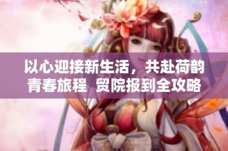 以心迎接新生活，共赴荷韵青春旅程  贸院报到全攻略解读