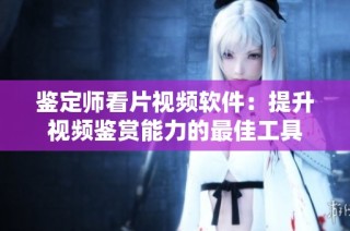 鉴定师看片视频软件：提升视频鉴赏能力的最佳工具