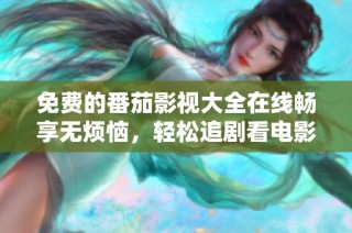 免费的番茄影视大全在线畅享无烦恼，轻松追剧看电影