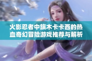 火影忍者中旗木卡卡西的热血奇幻冒险游戏推荐与解析