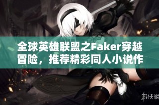 全球英雄联盟之Faker穿越冒险，推荐精彩同人小说作品