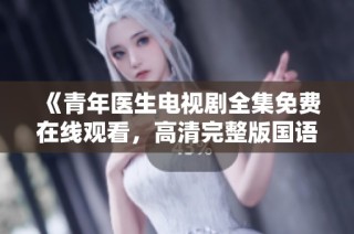 《青年医生电视剧全集免费在线观看，高清完整版国语流畅观看》