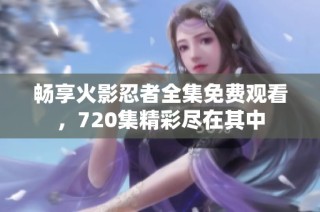 畅享火影忍者全集免费观看，720集精彩尽在其中