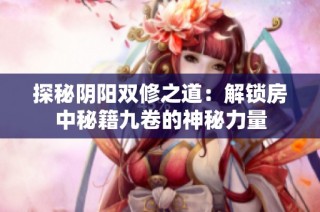 探秘阴阳双修之道：解锁房中秘籍九卷的神秘力量